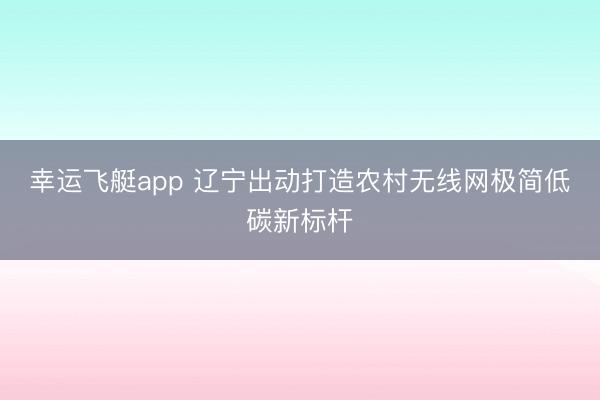 幸运飞艇app 辽宁出动打造农村无线网极简低碳新标杆