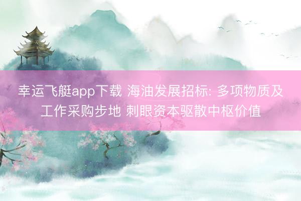 幸运飞艇app下载 海油发展招标: 多项物质及工作采购步地 刺眼资本驱散中枢价值