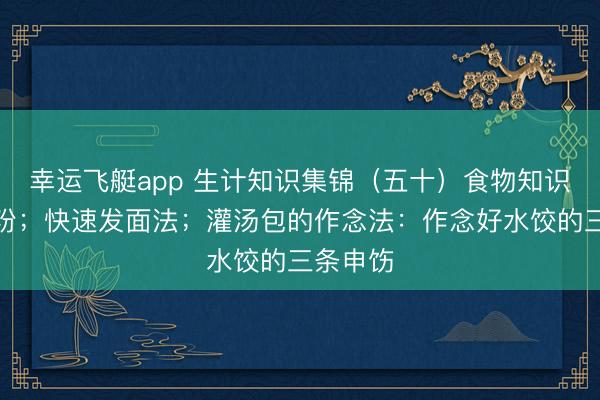 幸运飞艇app 生计知识集锦（五十）食物知识：发酵粉；快速发面法；灌汤包的作念法：作念好水饺的三条申饬
