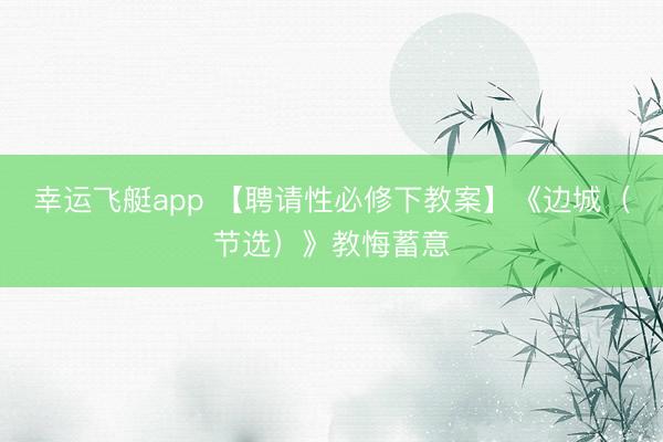 幸运飞艇app 【聘请性必修下教案】《边城（节选）》教悔蓄意