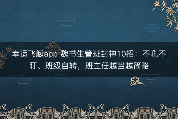 幸运飞艇app 魏书生管班封神10招：不吼不盯、班级自转，班主任越当越简略