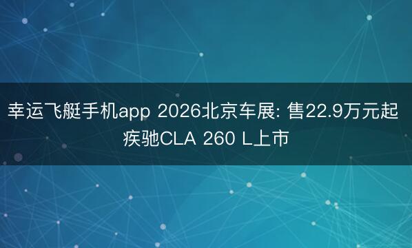 幸运飞艇手机app 2026北京车展: 售22.9万元起 疾驰CLA 260 L上市