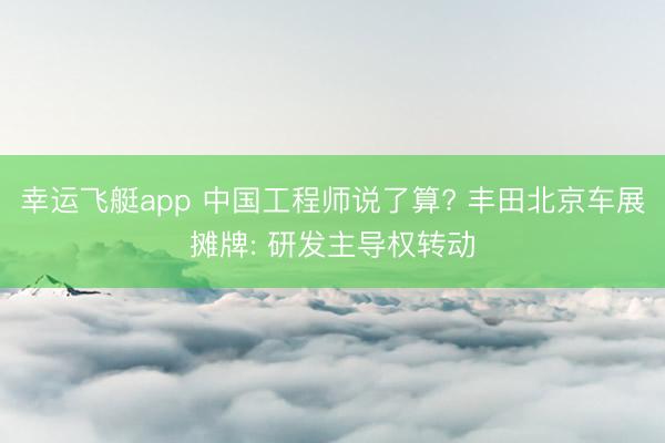 幸运飞艇app 中国工程师说了算? 丰田北京车展摊牌: 研发主导权转动