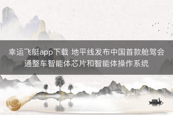 幸运飞艇app下载 地平线发布中国首款舱驾会通整车智能体芯片和智能体操作系统
