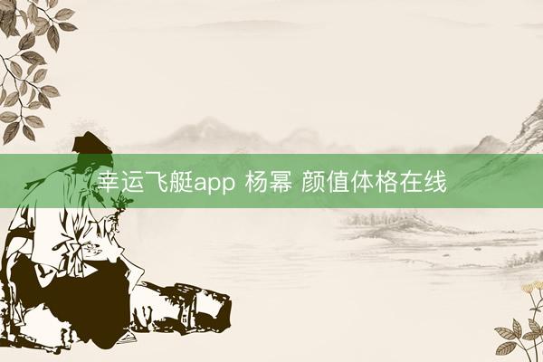 幸运飞艇app 杨幂 颜值体格在线