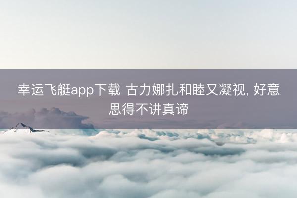 幸运飞艇app下载 古力娜扎和睦又凝视，<a href=