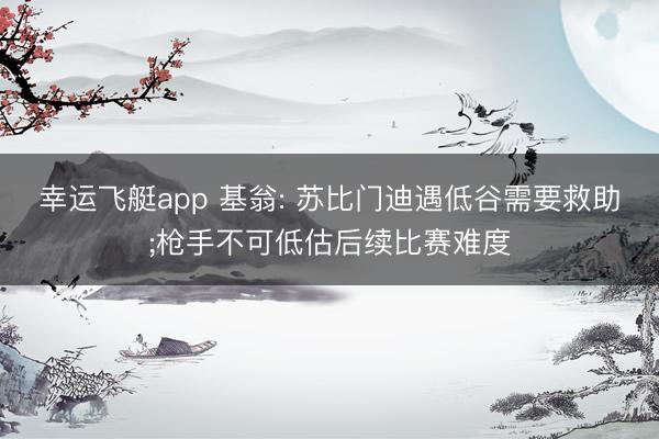 幸运飞艇app 基翁: 苏比门迪遇低谷需要救助;枪手不可低估后续比赛难度