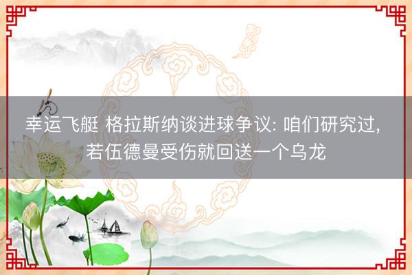 幸运飞艇 格拉斯纳谈进球争议: 咱们研究过， 若伍德曼受伤就回送一个乌龙