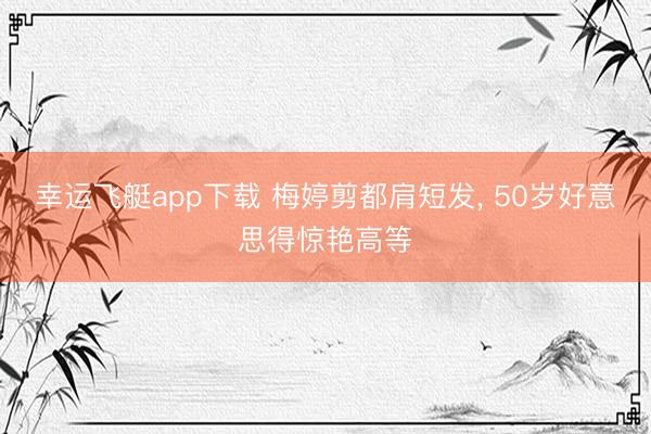 幸运飞艇app下载 梅婷剪都肩短发， 50岁好意思得惊艳高等