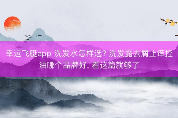 幸运飞艇app 洗发水怎样选? 洗发露去屑止痒控油哪个品牌好， 看这篇就够了