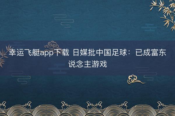 幸运飞艇app下载 日媒批中国足球：已成富东说念主游戏