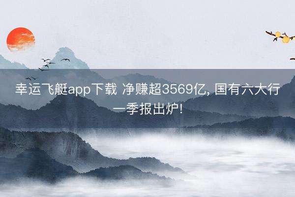 幸运飞艇app下载 净赚超3569亿， 国有六大行一季报出炉!