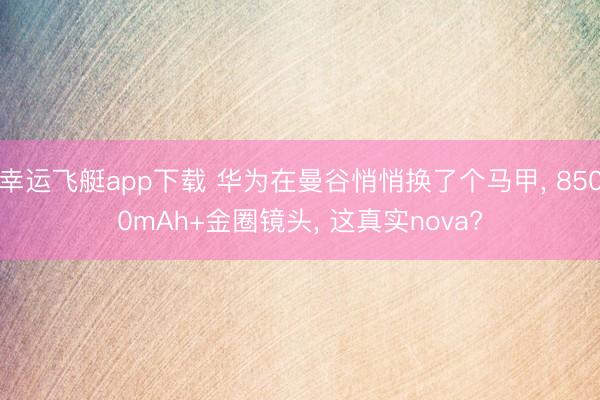 幸运飞艇app下载 华为在曼谷悄悄换了个马甲， 8500mAh+金圈镜头， 这真实nova?