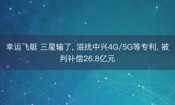 幸运飞艇 三星输了， 滋扰中兴4G/5G等专利， 被判补偿26.8亿元