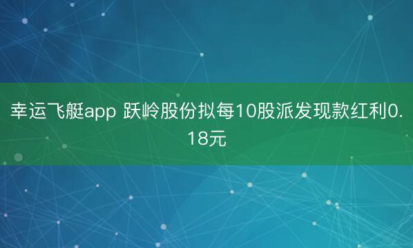 幸运飞艇app 跃岭股份拟每10股派发现款红利0.18元
