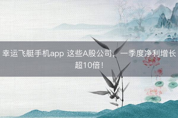 幸运飞艇手机app 这些A股公司，一季度净利增长超10倍！