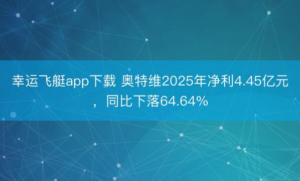 幸运飞艇app下载 奥特维2025年净利4.45亿元，同比下落64.64%