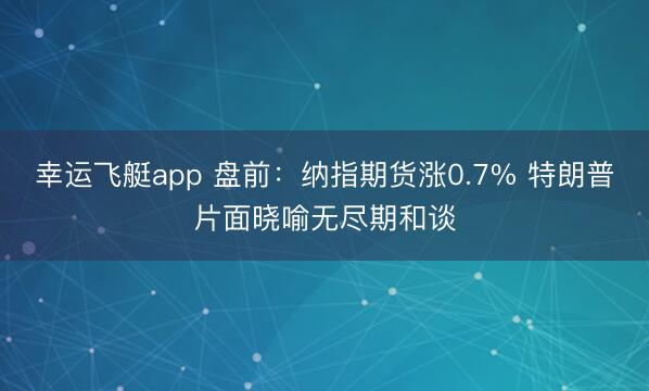 幸运飞艇app 盘前：纳指期货涨0.7% 特朗普片面晓喻无尽期和谈