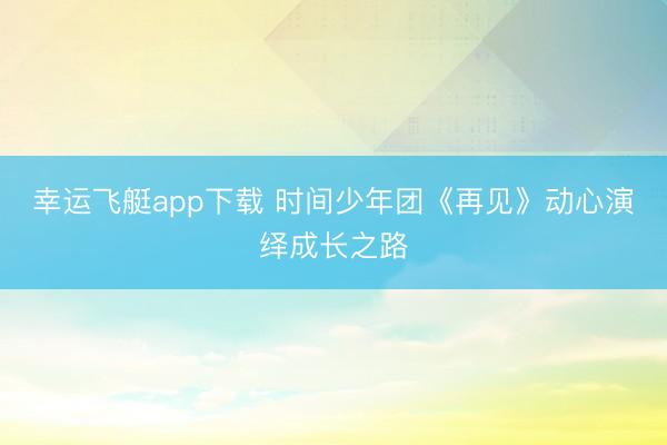 幸运飞艇app下载 时间少年团《再见》动心演绎成长之路