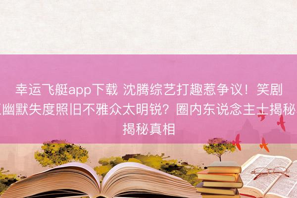幸运飞艇app下载 沈腾综艺打趣惹争议！笑剧天王幽默失度照旧不雅众太明锐？圈内东说念主士揭秘真相