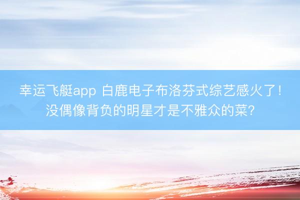 幸运飞艇app 白鹿电子布洛芬式综艺感火了！没偶像背负的明星才是不雅众的菜？