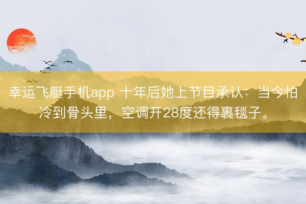 幸运飞艇手机app 十年后她上节目承认：当今怕冷到骨头里，空调开28度还得裹毯子。