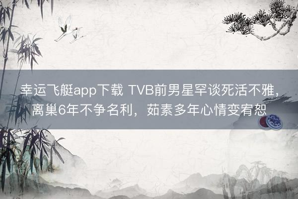 幸运飞艇app下载 TVB前男星罕谈死活不雅，离巢6年不争名利，茹素多年心情变宥恕