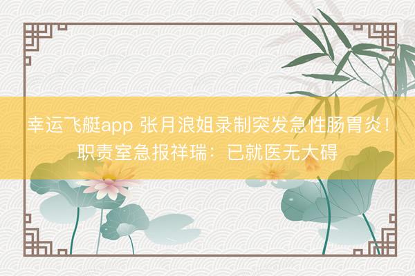 幸运飞艇app 张月浪姐录制突发急性肠胃炎！职责室急报祥瑞：已就医无大碍