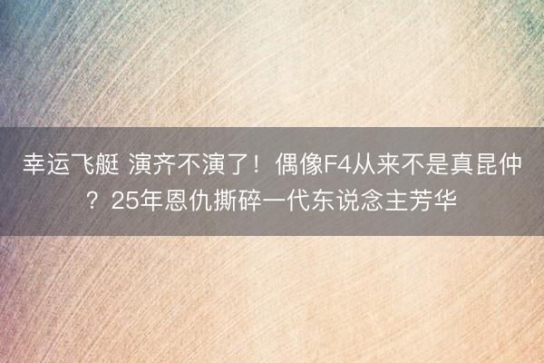 幸运飞艇 演齐不演了！偶像F4从来不是真昆仲？25年恩仇撕碎一代东说念主芳华