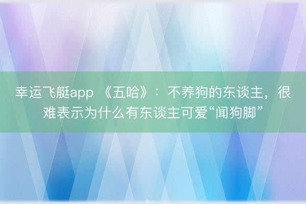 幸运飞艇app 《五哈》：不养狗的东谈主，很难表示为什么有东谈主可爱“闻狗脚”