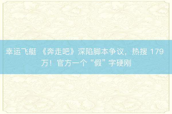 幸运飞艇 《奔走吧》深陷脚本争议，热搜 179 万！官方一个 “假” 字硬刚