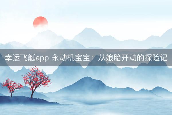 幸运飞艇app 永动机宝宝：从娘胎开动的探险记