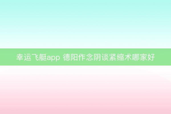 幸运飞艇app 德阳作念阴谈紧缩术哪家好