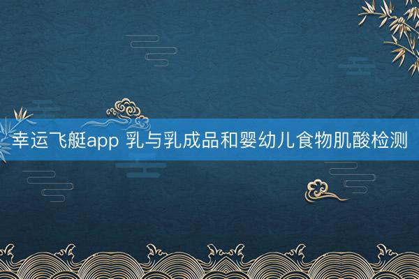 幸运飞艇app 乳与乳成品和婴幼儿食物肌酸检测