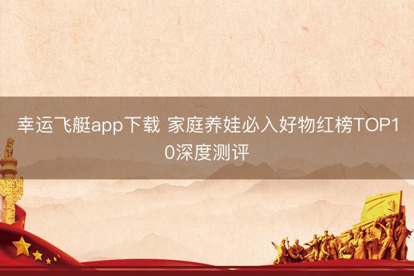 幸运飞艇app下载 家庭养娃必入好物红榜TOP10深度测评