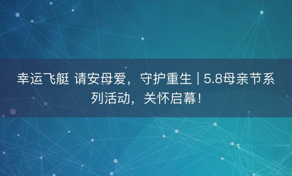 幸运飞艇 请安母爱，守护重生 | 5.8母亲节系列活动，关怀启幕！