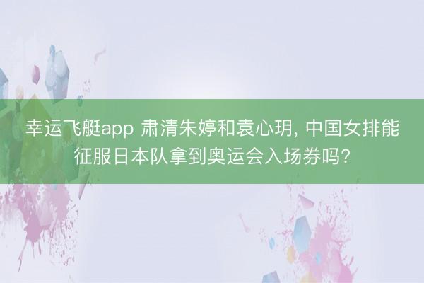 幸运飞艇app 肃清朱婷和袁心玥， 中国女排能征服日本队拿到奥运会入场券吗?