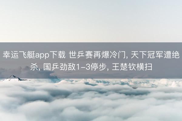幸运飞艇app下载 世乒赛再爆冷门， 天下冠军遭绝杀， 国乒劲敌1-3停步， 王楚钦横扫