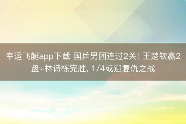 幸运飞艇app下载 国乒男团连过2关! 王楚钦赢2盘+林诗栋完胜， 1/4或迎复仇之战