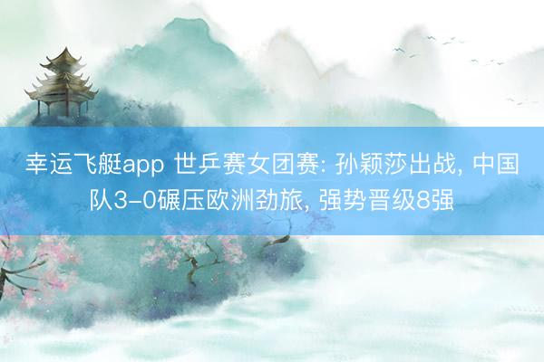 幸运飞艇app 世乒赛女团赛: 孙颖莎出战， 中国队3-0碾压欧洲劲旅， 强势晋级8强