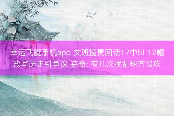 幸运飞艇手机app 文班揽责回话17中5! 12帽改写历史引争议 芬奇: 有几次扰乱球齐没吹