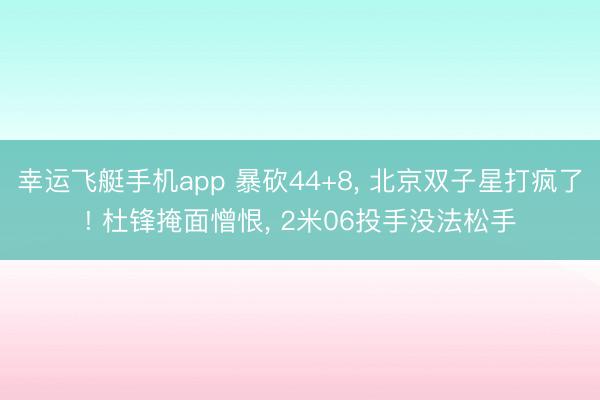 幸运飞艇手机app 暴砍44+8， 北京双子星打疯了! 杜锋掩面憎恨， 2米06投手没法松手