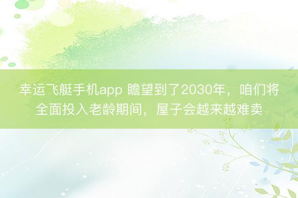幸运飞艇手机app 瞻望到了2030年，咱们将全面投入老龄期间，屋子会越来越难卖