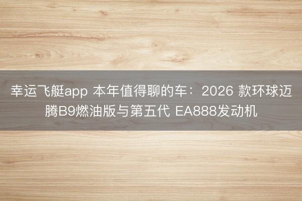 幸运飞艇app 本年值得聊的车：2026 款环球迈腾B9燃油版与第五代 EA888发动机