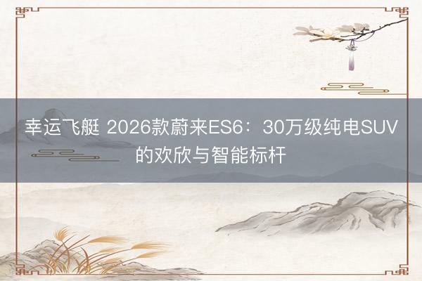 幸运飞艇 2026款蔚来ES6：30万级纯电SUV的欢欣与智能标杆
