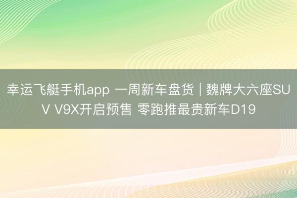 幸运飞艇手机app 一周新车盘货 | 魏牌大六座SUV V9X开启预售 零跑推最贵新车D19