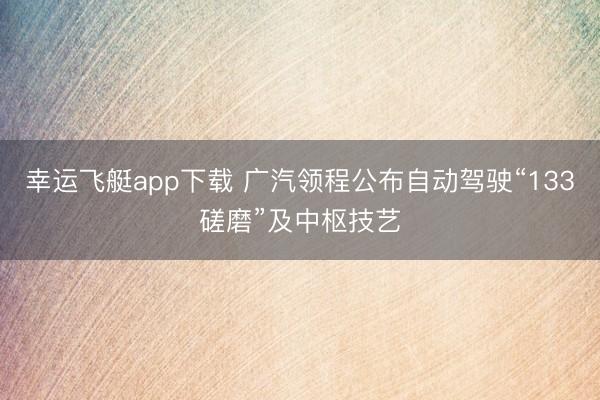 幸运飞艇app下载 广汽领程公布自动驾驶“133磋磨”及中枢技艺